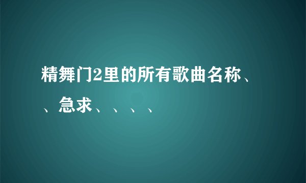 精舞门2里的所有歌曲名称、、急求、、、、