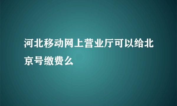 河北移动网上营业厅可以给北京号缴费么
