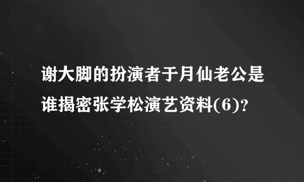 谢大脚的扮演者于月仙老公是谁揭密张学松演艺资料(6)？