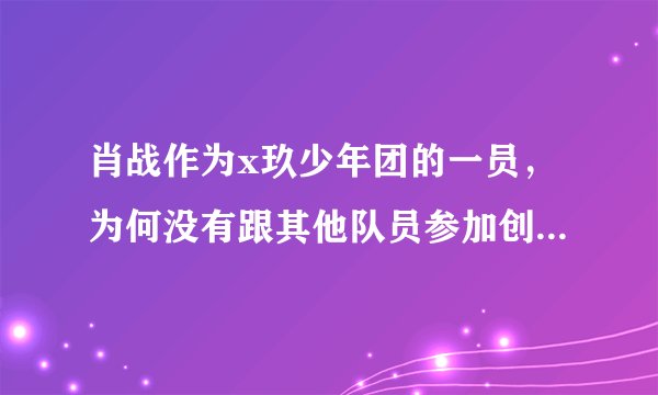 肖战作为x玖少年团的一员,为何没有跟其他队员参加创造营2019?