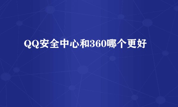 QQ安全中心和360哪个更好