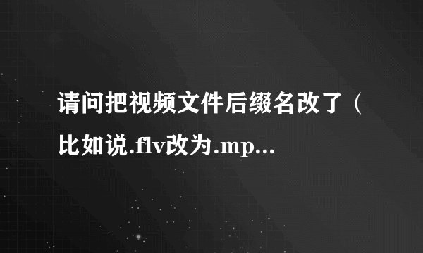 请问把视频文件后缀名改了（比如说.flv改为.mp4）是不是视频的格式就转换了？