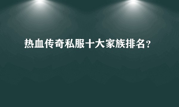 热血传奇私服十大家族排名？