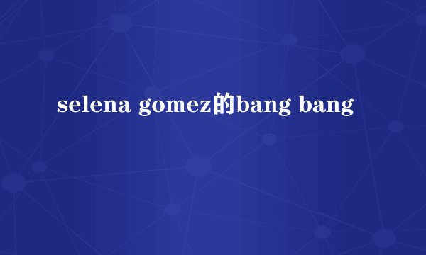 selena gomez的bang bang