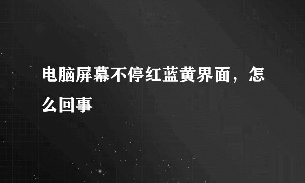 电脑屏幕不停红蓝黄界面,怎么回事