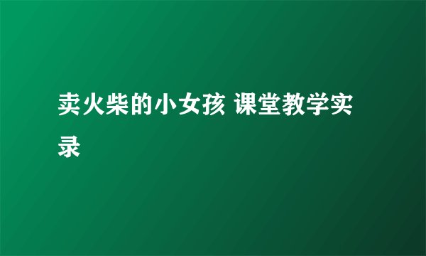 卖火柴的小女孩 课堂教学实录