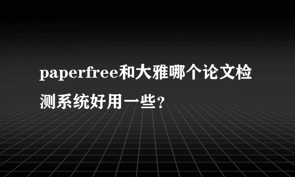 paperfree和大雅哪个论文检测系统好用一些？