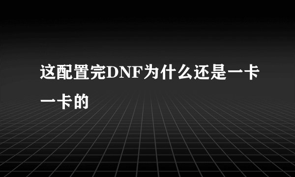 这配置完DNF为什么还是一卡一卡的