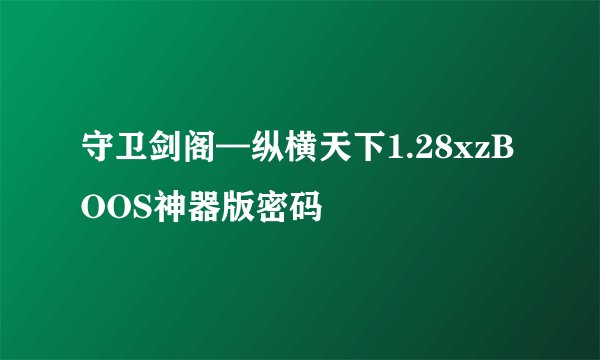守卫剑阁—纵横天下1.28xzBOOS神器版密码