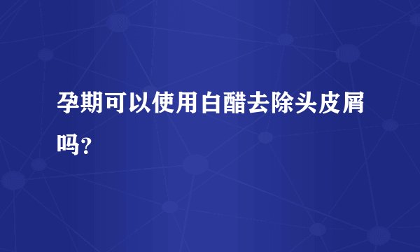 孕期可以使用白醋去除头皮屑吗？