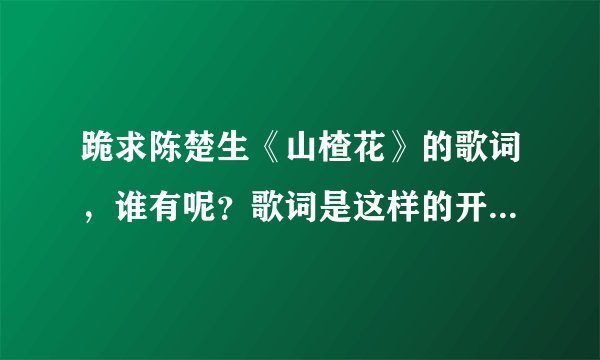 跪求陈楚生《山楂花》的歌词,谁有呢?歌词是这样的开头:那时那天那年那美丽丽盛开的诺言它燃烧着生命和