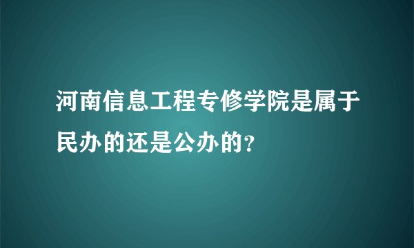 河南信息工程专修学院是属于民办的还是公办的？