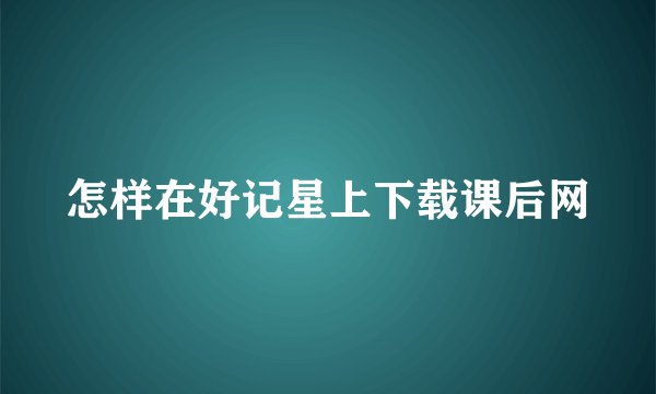 怎样在好记星上下载课后网