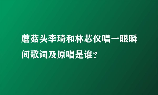 蘑菇头李琦和林芯仪唱一眼瞬间歌词及原唱是谁？