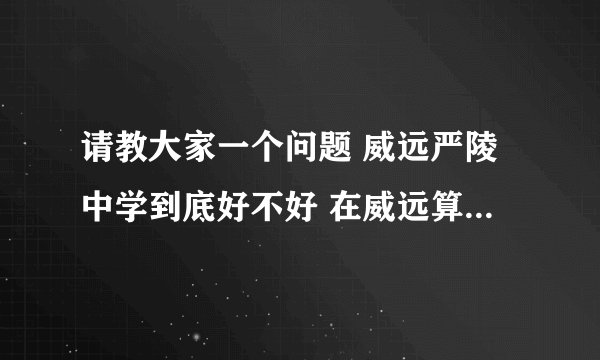 请教大家一个问题 威远严陵中学到底好不好 在威远算最好的初中吗？ 借读班教学的质量如何？