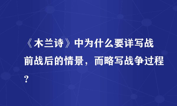 《木兰诗》中为什么要详写战前战后的情景，而略写战争过程？