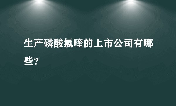 生产磷酸氯喹的上市公司有哪些？