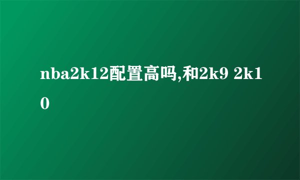 nba2k12配置高吗,和2k9 2k10