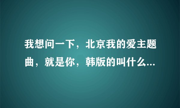 我想问一下，北京我的爱主题曲，就是你，韩版的叫什么名字？在那里能下载到要MP3的。