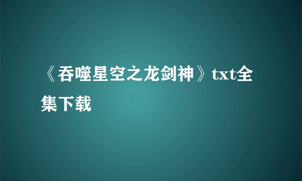 《吞噬星空之龙剑神》txt全集下载