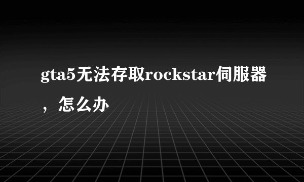 gta5无法存取rockstar伺服器，怎么办