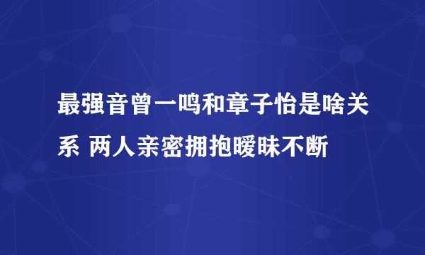 最强音曾一鸣和章子怡是啥关系 两人亲密拥抱暧昧不断