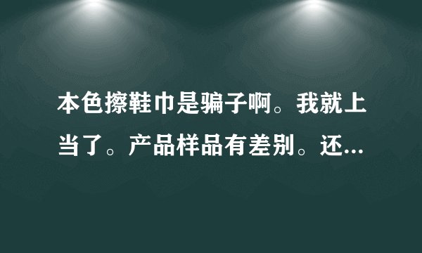本色擦鞋巾是骗子啊。我就上当了。产品样品有差别。还闹的一手都是粘乎乎的。没有他们说的那么好。