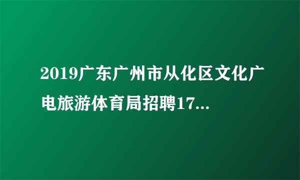 2019广东广州市从化区文化广电旅游体育局招聘17人镇（街）编外专职文化管理人员补充公告