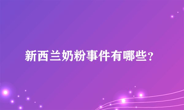 新西兰奶粉事件有哪些？