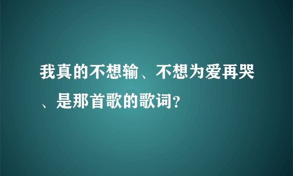 我真的不想输、不想为爱再哭、是那首歌的歌词？