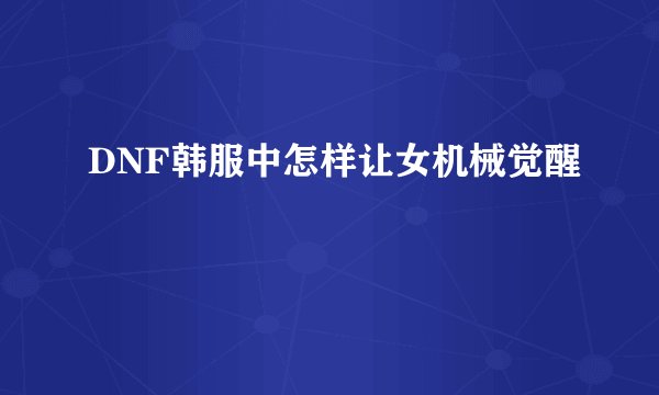 DNF韩服中怎样让女机械觉醒