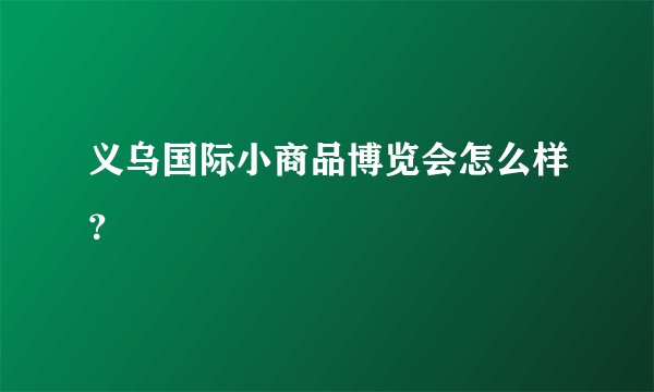 义乌国际小商品博览会怎么样？