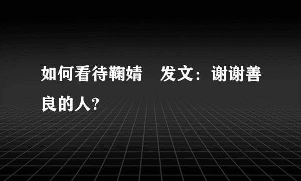 如何看待鞠婧祎发文：谢谢善良的人?