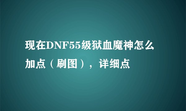 现在DNF55级狱血魔神怎么加点(刷图),详细点