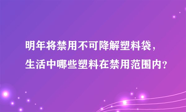 明年将禁用不可降解塑料袋，生活中哪些塑料在禁用范围内？