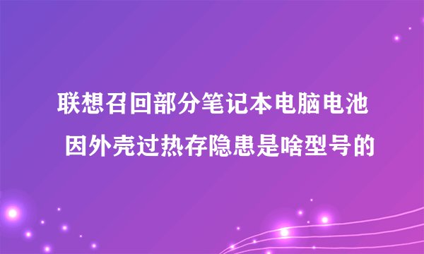 联想召回部分笔记本电脑电池 因外壳过热存隐患是啥型号的