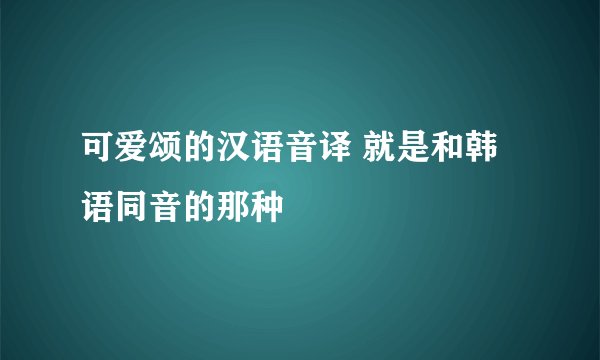 可爱颂的汉语音译 就是和韩语同音的那种