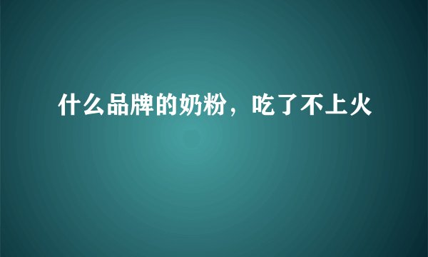什么品牌的奶粉，吃了不上火