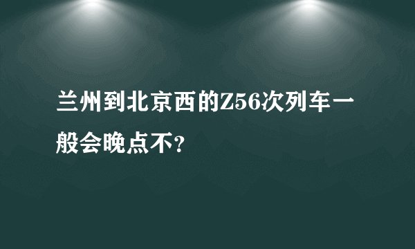 兰州到北京西的Z56次列车一般会晚点不?