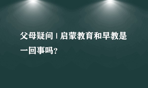 父母疑问 | 启蒙教育和早教是一回事吗？