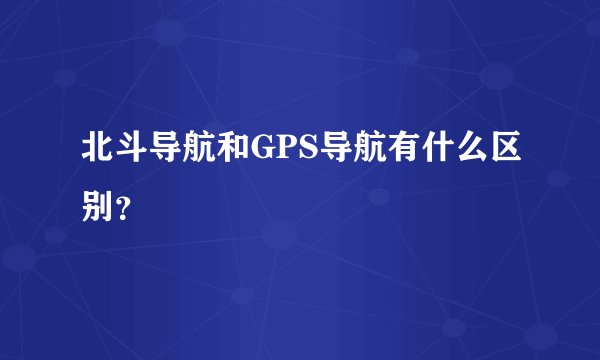 北斗导航和GPS导航有什么区别？