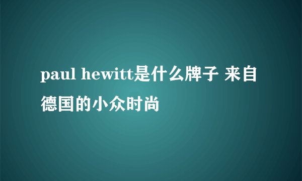 paul hewitt是什么牌子 来自德国的小众时尚
