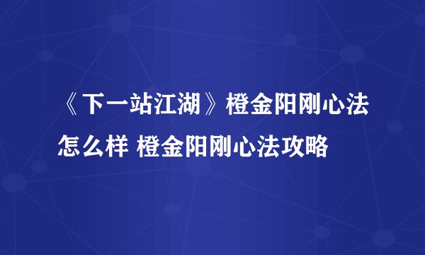 《下一站江湖》橙金阳刚心法怎么样 橙金阳刚心法攻略