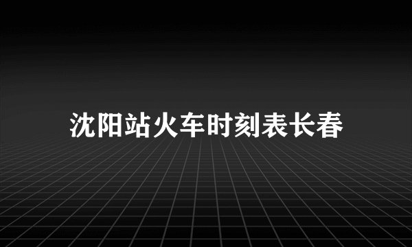 沈阳站火车时刻表长春