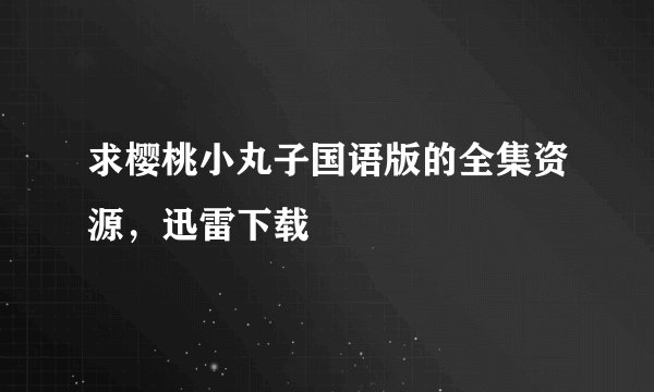 求樱桃小丸子国语版的全集资源，迅雷下载