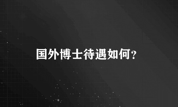 国外博士待遇如何？