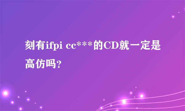 刻有ifpi cc***的CD就一定是高仿吗？