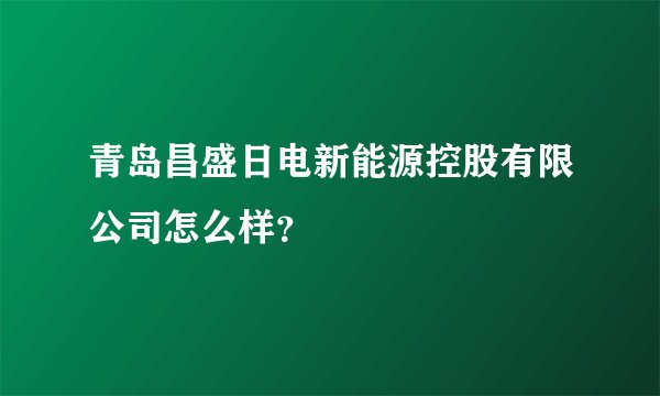 青岛昌盛日电新能源控股有限公司怎么样?