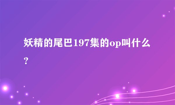 妖精的尾巴197集的op叫什么？