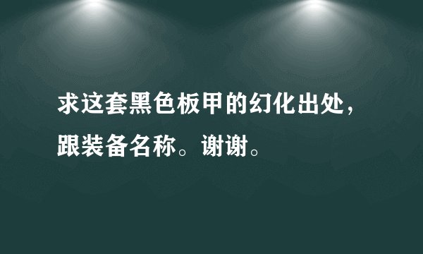 求这套黑色板甲的幻化出处，跟装备名称。谢谢。